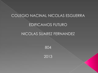 COLEGIO NACINAL NICOLAS ESGUERRA
EDIFICAMOS FUTURO
NICOLAS SUAREZ FERNANDEZ
804
2013
 