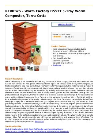REVIEWS - Worm Factory DS5TT 5-Tray Worm
Composter, Terra Cotta
ViewUserReviews
Average Customer Rating
4.1 out of 5
Product Feature
Made with post-consumer recycled plastic,q
Dimensions 16-inch x 16-inch x 16-inch
Built in "worm tea" collector tray and spigot forq
easy draining.
Year Round Productionq
Odor Free Operationq
Expandable up to 7 traysq
Read moreq
Product Description
Worm composting is an incredibly efficient way to convert kitchen scraps, junk mail and cardboard into
nutrient-rich compost for your garden. Master gardeners agree that compost produced by worms will produce
the best results and help your plants thrive. The Worm Factory's unique stackable, multi-tray design makes it
the most efficient worm bin composter around. Worms begin eating waste in the lowest tray, and then migrate
upward as food sources in that tray are exhausted. By allowing worms to migrate upward, the worms separate
themselves from the finished compost that is ready for the garden. Besides the worm castings that are
produced through this process, the Worm Factory also produces a second type of compost. As waste is broken
down, moisture filters through your Worm Factory, taking nutrient-rich particles with it. This liquid fertilizer,
know as leachate is gathered in the special collection tray of the Worm Factory and can easily be drained from
the spigot. Simply add a handful of worms and your organic waste to the bottom tray. The worms will start
processing the food. Once the bottom tray is filled add another tray. The worms migrate upward to the newest
food source leaving the bottom tray full of nutrient rich compost. As waste is broken down, moisture filters
through the system taking nutrient-rich particles with it. You can drain organic liquid fertilizer right from the
spigot. It's compact square design gives the Worm Factory the smallest footprint of all worm composters. The
Worm Factory's tray stacking system allows it to hold the largest capacity of compost in the smallest amount of
space, making it the perfect composter for anyone with space limitations. The Worm Factory is simple to
operate. When full, each tray weighs only 12.5 pounds making lifting and arranging trays effortless. The
included 16-page instruction manual makes setup fast and easy and gives tips on how to best manage your
Worm Factory composter year-round. Read more
You May Also Like
Uncle Jim's Worm Farm 1,000 Count Red Wiggler Live Composting Worms
Worms Eat My Garbage: How to Set Up and Maintain a Worm Composting System
 