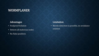 WORMPLANER
Advantages
• Foolproof Solution
• Detects all malicious nodes
• No False positives
Limitation
• Merely detection is possible, no
avoidance solution
 
