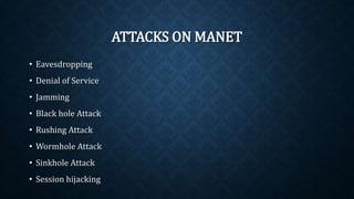 ATTACKS ON MANET
• Eavesdropping
• Denial of Service
• Jamming
• Black hole Attack
• Rushing Attack
• Wormhole Attack
• Sinkhole Attack
• Session hijacking
 
