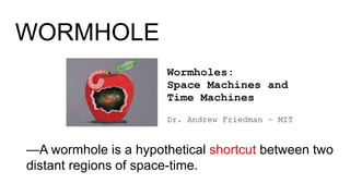 WORMHOLE
—A wormhole is a hypothetical shortcut between two
distant regions of space-time.
 