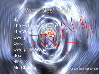 Wormholes! Yeah! By:  The Evil Eye of Doom The Waga Qwerp Oroz Qwerp the Waga Bob Blek Mr. Cheese Or you could just say Lila 