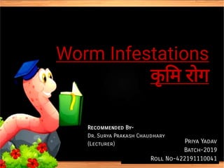 Worm Infestations
Worm Infestations
कृ म रोग
कृ म रोग
कृ म रोग
कृ म रोग
Presented By-
Priya Yadav
Batch-2019
Roll No-422191110041
Recommended By-
Dr. Surya Prakash Chaudhary
(Lecturer)
 
