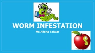 WORM INFESTATION
Ms Alisha Talwar
 