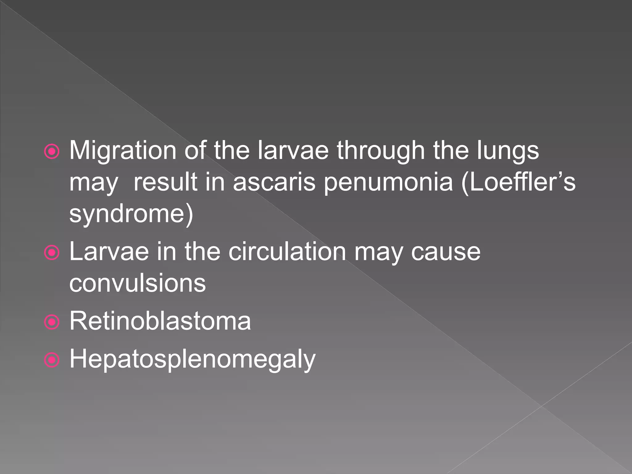  Migration of the larvae through the lungs
may result in ascaris penumonia (Loeffler’s
syndrome)
Larvae in the circulation may cause
convulsions
Retinoblastoma
Hepatosplenomegaly