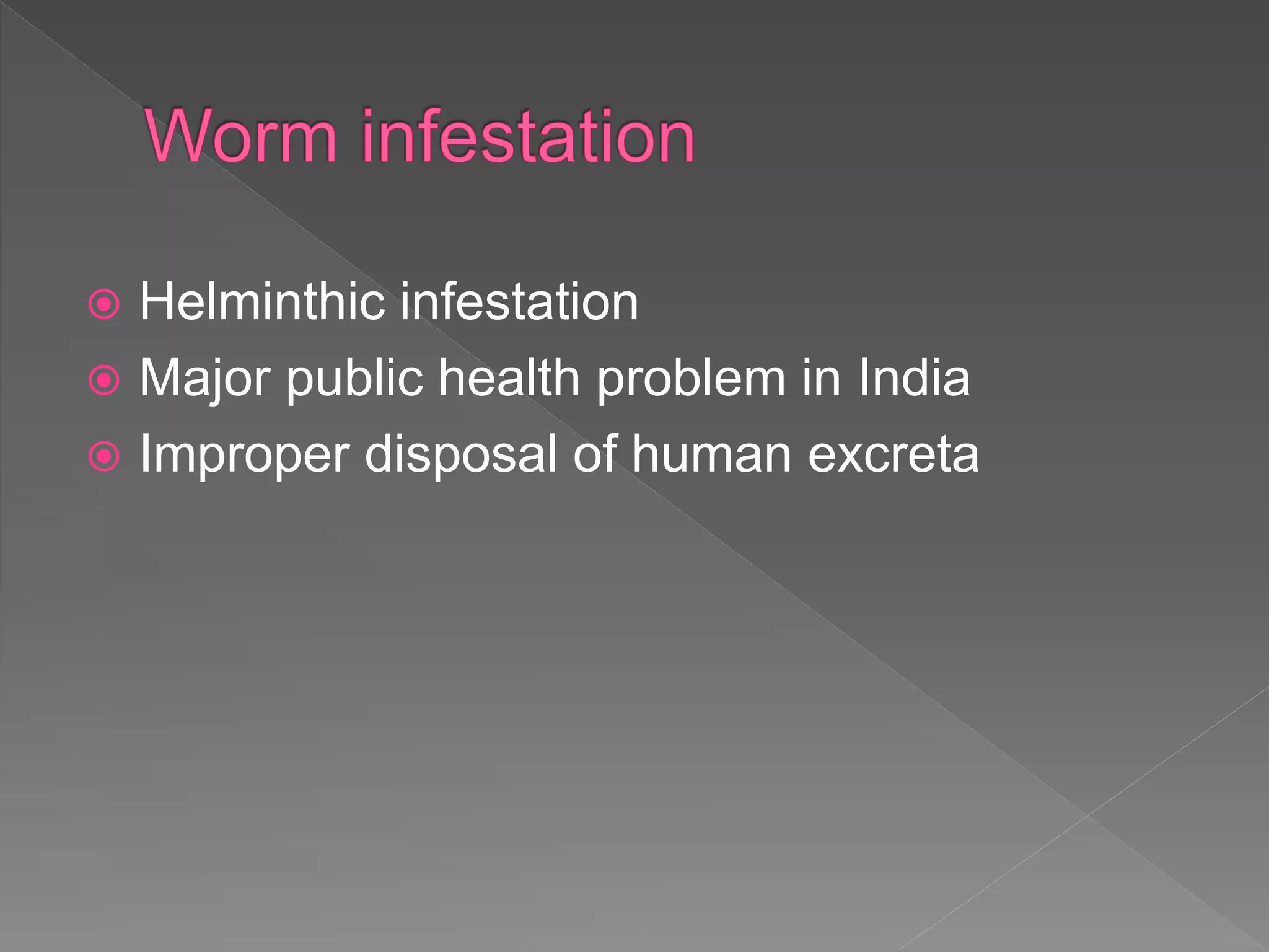  Helminthic infestation
Major public health problem in India
Improper disposal of human excreta