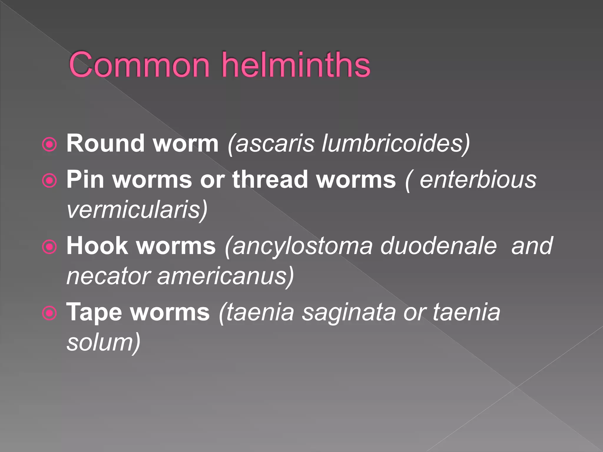  Round worm (ascaris lumbricoides)
Pin worms or thread worms ( enterbious
vermicularis)
Hook worms (ancylostoma duodenale and
necator americanus)
Tape worms (taenia saginata or taenia
solum)