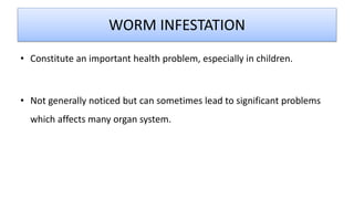 WORM INFESTATION
• Constitute an important health problem, especially in children.
• Not generally noticed but can sometimes lead to significant problems
which affects many organ system.
 