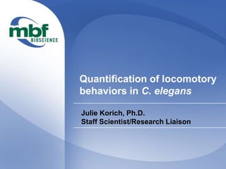 Quantification of locomotory
behaviors in C. elegans
Julie Korich, Ph.D.
Staff Scientist/Research Liaison
 