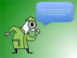 I looked for the closest doorway to stand under, but then remembered that there aren’t any doors underground. 