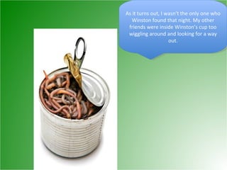 As it turns out, I wasn’t the only one who Winston found that night. My other friends were inside Winston’s cup too wiggling around and looking for a way out. 