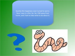 Quickly this happiness soon turned to worry. Now I was in a fish, far, far, FAR away from home, and I had no idea what to do about it. 