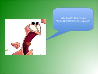 I yelled out in desperation, “Somebody Help me PLEEEEASE!” 