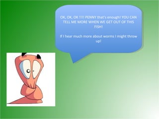 OK, OK, OK !!!! PENNY that’s enough! YOU CAN TELL ME MORE WHEN WE GET OUT OF THIS FISH! If I hear much more about worms I might throw up! 