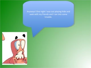 Anyways! One night I was out playing hide and seek with my friends and I ran into some trouble. 