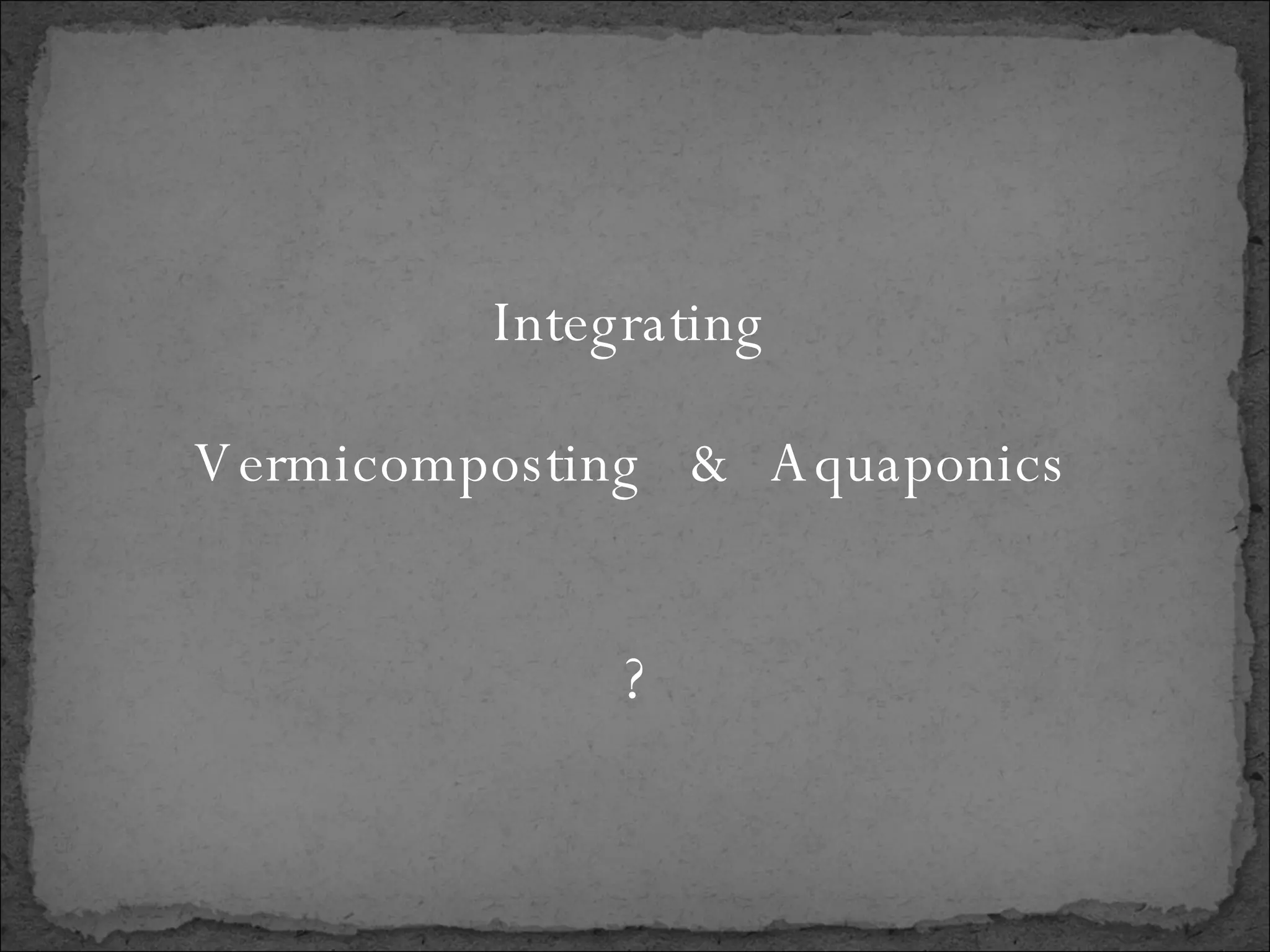 Integrating Vermicomposting  &  Aquaponics ? 