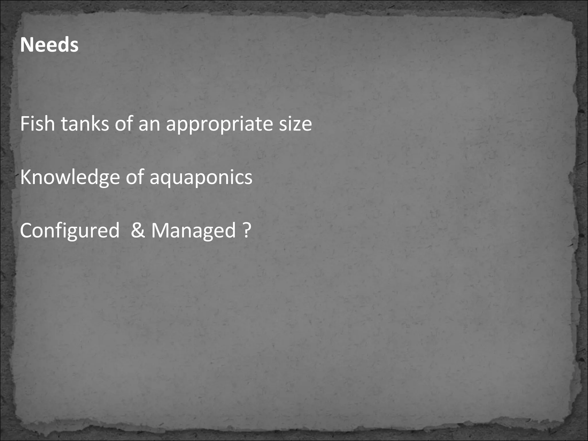 Needs   Fish tanks of an appropriate size Knowledge of aquaponics Configured  & Managed ? 