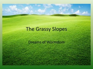 The Grassy Slopes
Dreams of Wormdom
 