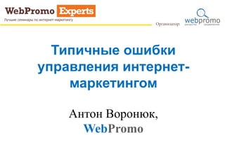Типичные ошибки
управления интернет-
маркетингом
Антон Воронюк,
WebPromo
 