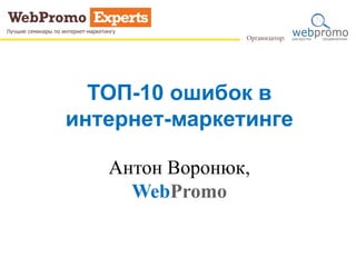 ТОП-10 ошибок в
интернет-маркетинге
Антон Воронюк,
WebPromo
 