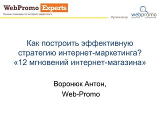 Как построить эффективную
стратегию интернет-маркетинга?
«12 мгновений интернет-магазина»
Воронюк Антон,
Web-Promo
 