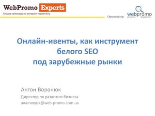 Онлайн-ивенты, как инструмент
белого SEO
под зарубежные рынки
Антон Воронюк
Директор по развитию бизнеса
aworonyuk@web-promo.com.ua
 
