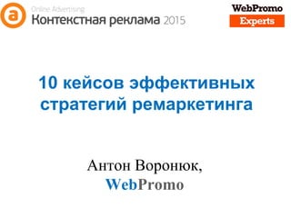 10 кейсов эффективных
стратегий ремаркетинга
Антон Воронюк,
WebPromo
 