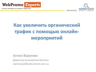 Как увеличить органический
трафик с помощью онлайн-
мероприятий
Антон Воронюк
Директор по развитию бизнеса
aworonyuk@web-promo.com.ua
 