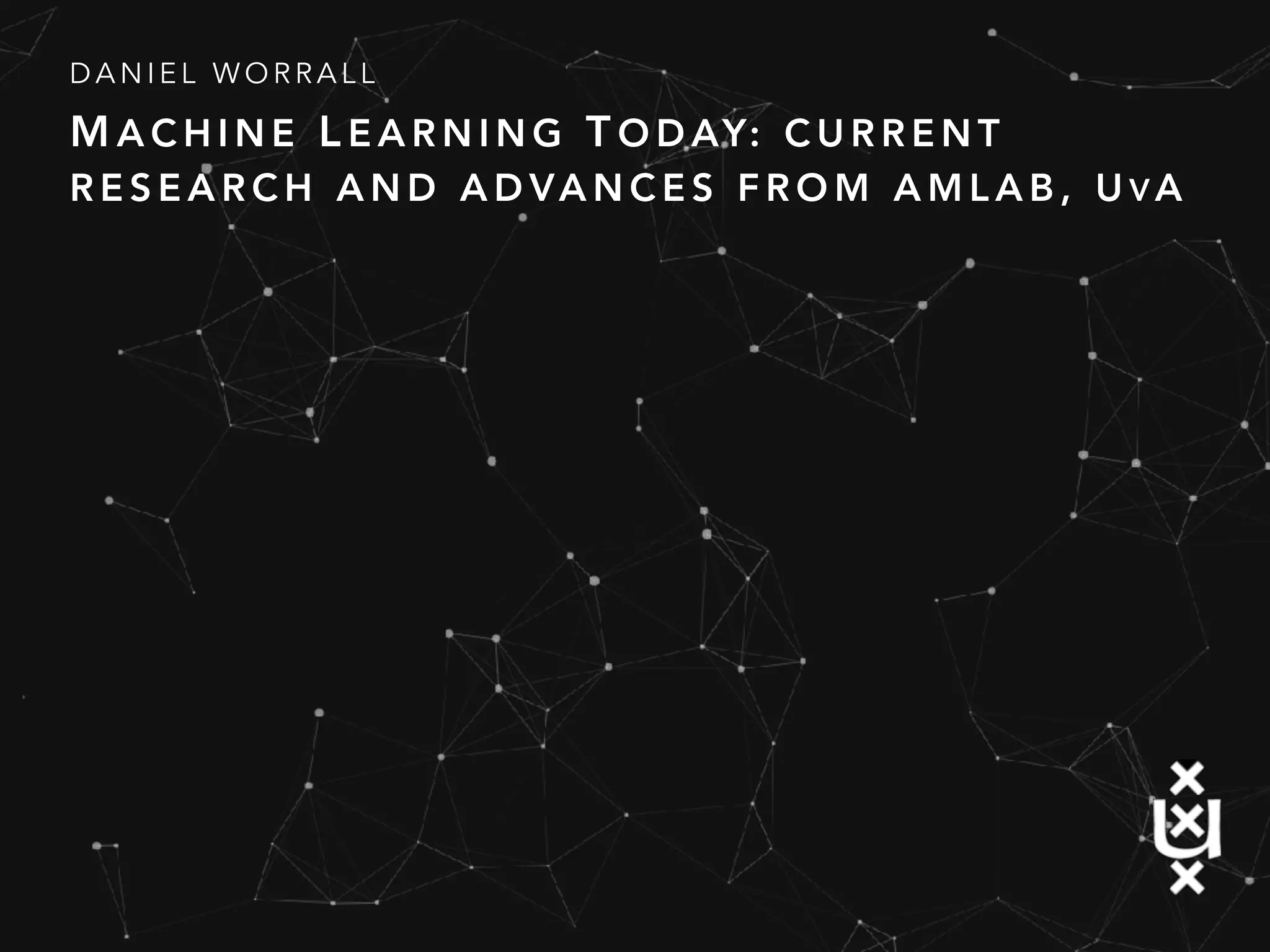 M A C H I N E L E A R N I N G T O D AY: C U R R E N T
R E S E A R C H A N D A D VA N C E S F R O M A M L A B , U V A
D A N I E L W O R R A L L
 