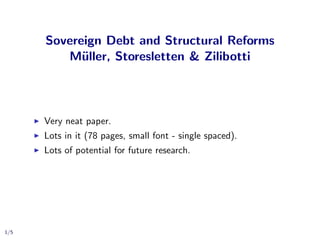 Sovereign Debt and Structural Reforms
M¨uller, Storesletten & Zilibotti
Very neat paper.
Lots in it (78 pages, small font - single spaced).
Lots of potential for future research.
1/5
 