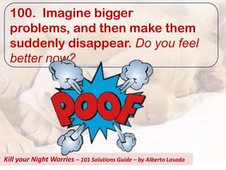 100. Imagine bigger
  problems, and then make them
  suddenly disappear. Do you feel
  better now?




Kill your Night Worries – 101 Solutions Guide – by Alberto Losada
 