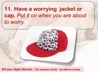 11. Have a worrying jacket or
  cap. Put it on when you are about
  to worry.




Kill your Night Worries – 101 Solutions Guide – by Alberto Losada
 