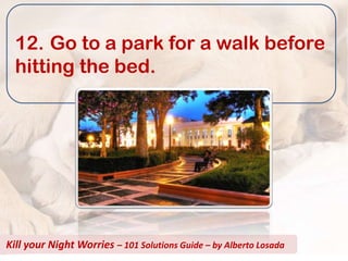 12. Go to a park for a walk before
  hitting the bed.




Kill your Night Worries – 101 Solutions Guide – by Alberto Losada
 