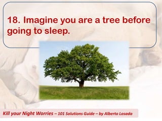 18. Imagine you are a tree before
  going to sleep.




Kill your Night Worries – 101 Solutions Guide – by Alberto Losada
 