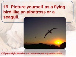 19. Picture yourself as a flying
  bird like an albatross or a
  seagull.




Kill your Night Worries – 101 Solutions Guide – by Alberto Losada
 