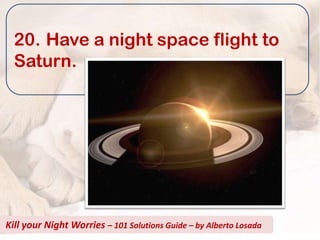 20. Have a night space flight to
  Saturn.




Kill your Night Worries – 101 Solutions Guide – by Alberto Losada
 
