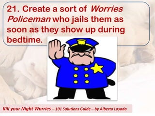21. Create a sort of Worries
  Policeman who jails them as
  soon as they show up during
  bedtime.




Kill your Night Worries – 101 Solutions Guide – by Alberto Losada
 