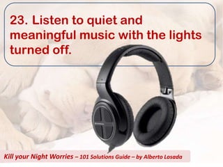 23. Listen to quiet and
  meaningful music with the lights
  turned off.




Kill your Night Worries – 101 Solutions Guide – by Alberto Losada
 