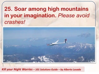 25. Soar among high mountains
  in your imagination. Please avoid
  crashes!




Kill your Night Worries – 101 Solutions Guide – by Alberto Losada
 