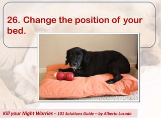 26. Change the position of your
  bed.




Kill your Night Worries – 101 Solutions Guide – by Alberto Losada
 