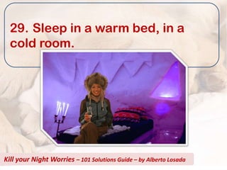 29. Sleep in a warm bed, in a
  cold room.




Kill your Night Worries – 101 Solutions Guide – by Alberto Losada
 