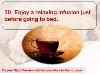 30. Enjoy a relaxing infusion just
  before going to bed.




Kill your Night Worries – 101 Solutions Guide – by Alberto Losada
 