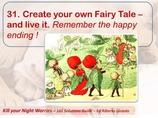 31. Create your own Fairy Tale –
  and live it. Remember the happy
  ending !




Kill your Night Worries – 101 Solutions Guide – by Alberto Losada
 