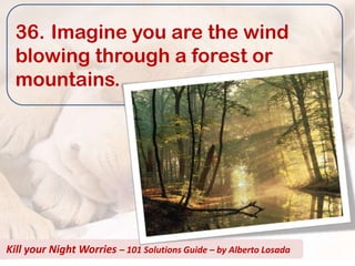 36. Imagine you are the wind
  blowing through a forest or
  mountains.




Kill your Night Worries – 101 Solutions Guide – by Alberto Losada
 