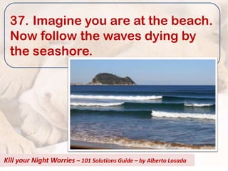 37. Imagine you are at the beach.
  Now follow the waves dying by
  the seashore.




Kill your Night Worries – 101 Solutions Guide – by Alberto Losada
 
