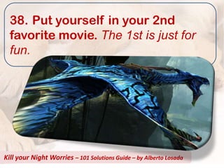 38. Put yourself in your 2nd
  favorite movie. The 1st is just for
  fun.




Kill your Night Worries – 101 Solutions Guide – by Alberto Losada
 