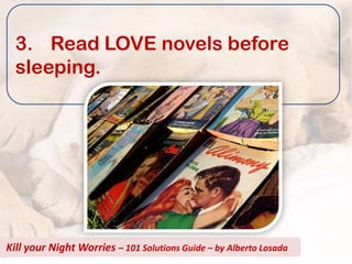 3. Read LOVE novels before
  sleeping.




Kill your Night Worries – 101 Solutions Guide – by Alberto Losada
 