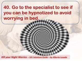 40. Go to the specialist to see if
  you can be hypnotized to avoid
  worrying in bed.




Kill your Night Worries – 101 Solutions Guide – by Alberto Losada
 