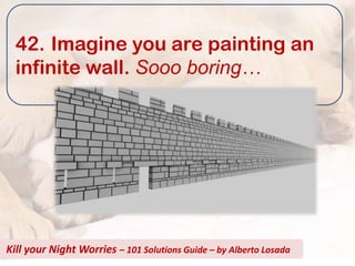 42. Imagine you are painting an
  infinite wall. Sooo boring…




Kill your Night Worries – 101 Solutions Guide – by Alberto Losada
 