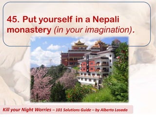 45. Put yourself in a Nepali
  monastery (in your imagination).




Kill your Night Worries – 101 Solutions Guide – by Alberto Losada
 